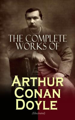The Complete Works of Arthur Conan Doyle (Illustrated) - Arthur Conan Doyle 