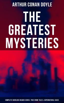 The Greatest Mysteries of Sir Arthur Conan Doyle: Complete Sherlock Holmes Series, True Crime Tales & Supernatural Cases - Arthur Conan Doyle 