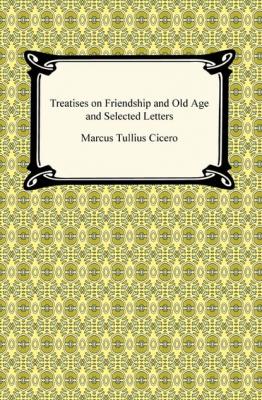 Treatises on Friendship and Old Age and Selected Letters - Марк Туллий Цицерон 
