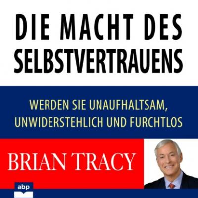 Die Macht des Selbstvertrauens - Werden Sie unaufhaltsam, unwiderstehlich und furchtlos (Ungekürzt) - Brian Tracy 