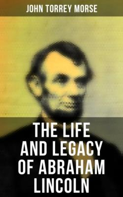 The Life and Legacy of Abraham Lincoln - John Torrey Morse 