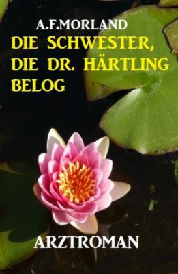 Die Schwester, die Dr. Härtling belog: Arztroman - A. F. Morland 