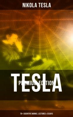 Tesla - Premium Edition: 70+ Scientific Works, Lectures & Essays - Nikola Tesla 