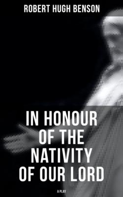 In Honour of the Nativity of our Lord (A Play) - Robert Hugh Benson 