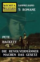 Die Revolvermänner machen das Gesetz: Wichita Western Sammelband 4 Romane - Pete Hackett 