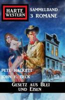 Gesetz aus Blei und Eisen: Harte Western Sammelband 3 Romane - Pete Hackett 