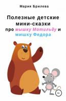 Полезные детские мини-сказки про мышку Матильду и мишку Федора - Мария Владимировна Брилева 