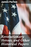 Revolutionary Heroes, and Other Historical Papers - James Parton 