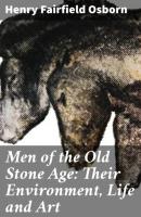 Men of the Old Stone Age: Their Environment, Life and Art - Henry Fairfield Osborn 