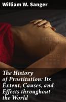 The History of Prostitution: Its Extent, Causes, and Effects throughout the World - William W. Sanger 