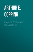 Canada To-day and To-morrow - Arthur E. Copping 