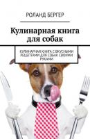 Кулинарная книга для собак. Кулинарная книга с вкусными рецептами для собак своими руками - Роланд Бергер 