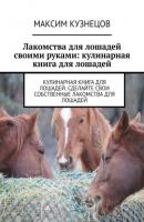 Лакомства для лошадей своими руками: кулинарная книга для лошадей - Максим Кузнецов 