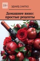 Домашнее вино: простые рецепты - Эдуард Снитко 