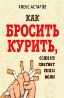 Как бросить курить, если не хватает силы воли - Алекс Астаров БЕЗвредные привычки. Лучшие книги по избавлению от зависимостей