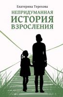 Непридуманная история взросления - Екатерина Терехова 