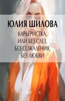 Карьеристка, или Без слез, без сожаления, без любви - Юлия Шилова 