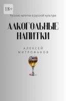 Алкогольные напитки. Русские напитки в русской культуре - Алексей Митрофанов 