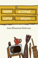 Новая история старых вещей - Анна Шамалова-Кобелева 