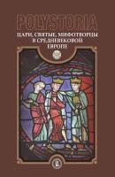 Polystoria. Цари, святые, мифотворцы в средневековой Европе - Коллектив авторов 
