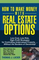 How to Make Money With Real Estate Options. Low-Cost, Low-Risk, High-Profit Strategies for Controlling Undervalued Property....Without the Burdens of Ownership! - Thomas  Lucier 