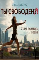 Ты свободен! ШАГ 2: Поверить в себя - Дина Бабаева Ты свободен: пять шагов, чтобы услышать себя