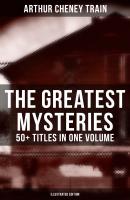 The Greatest Mysteries of Arthur Cheney Train – 50+ Titles in One Volume (Illustrated Edition) - Arthur Cheney Train 
