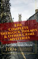 The Complete Sherlock Holmes & Other Crime Mysteries by Arthur Conan Doyle: 100+ True Crime Stories, Thriller Classics & Detective Tales (Illustrated) - Arthur Conan Doyle 