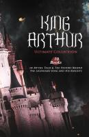 KING ARTHUR - Ultimate Collection: 10 Books of Myths, Tales & The History Behind The Legendary King and His Knights - Richard  Morris 