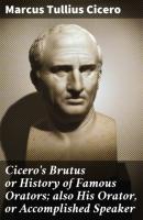 Cicero's Brutus or History of Famous Orators; also His Orator, or Accomplished Speaker - Марк Туллий Цицерон 