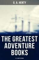 The Greatest Adventure Books - G. A. Henty Edition - G. A. Henty 