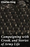 Campaigning with Crook, and Stories of Army Life - Charles  King 