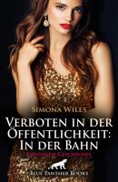 Verboten in der Öffentlichkeit: In der Bahn | Erotische Geschichte - Simona Wiles Love, Passion & Sex