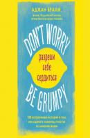 Don't worry. Be grumpy. Разреши себе сердиться. 108 коротких историй о том, как сделать лимонад из лимонов жизни - Аджан Брахм Городской монах