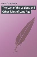 The Last of the Legions and Other Tales of Long Ago - Arthur Conan Doyle 
